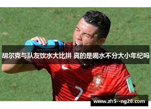 胡尔克与队友饮水大比拼 真的是喝水不分大小年纪吗 胡尔克与队友饮水大比拼 真的是喝水不分大小年纪吗
