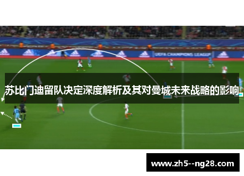 苏比门迪留队决定深度解析及其对曼城未来战略的影响 苏比门迪留队决定深度解析及其对曼城未来战略的影响
