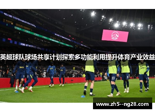 英超球队球场共享计划探索多功能利用提升体育产业效益 英超球队球场共享计划探索多功能利用提升体育产业效益