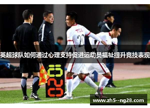 英超球队如何通过心理支持促进运动员福祉提升竞技表现 英超球队如何通过心理支持促进运动员福祉提升竞技表现