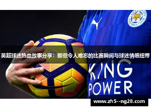 英超球迷热血故事分享:那些令人难忘的比赛瞬间与球迷情感纽带 英超球迷热血故事分享:那些令人难忘的比赛瞬间与球迷情感纽带