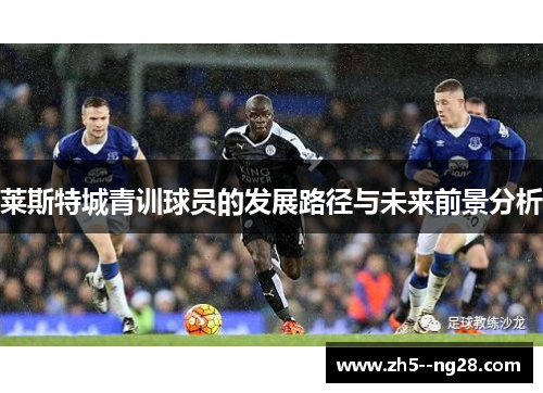 莱斯特城青训球员的发展路径与未来前景分析 莱斯特城青训球员的发展路径与未来前景分析