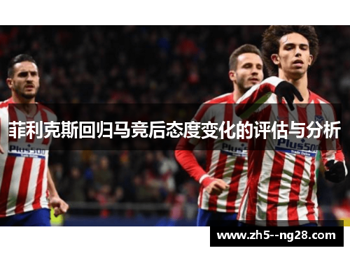 菲利克斯回归马竞后态度变化的评估与分析 菲利克斯回归马竞后态度变化的评估与分析