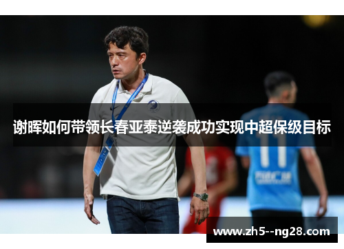 谢晖如何带领长春亚泰逆袭成功实现中超保级目标 谢晖如何带领长春亚泰逆袭成功实现中超保级目标