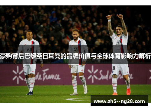 豪购背后巴黎圣日耳曼的品牌价值与全球体育影响力解析 豪购背后巴黎圣日耳曼的品牌价值与全球体育影响力解析