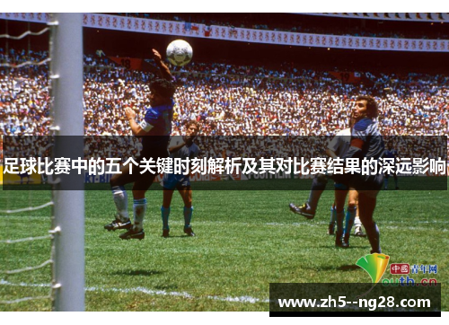 足球比赛中的五个关键时刻解析及其对比赛结果的深远影响 足球比赛中的五个关键时刻解析及其对比赛结果的深远影响