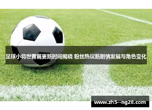 足球小将世青篇更新时间揭晓 粉丝热议新剧情发展与角色变化 足球小将世青篇更新时间揭晓 粉丝热议新剧情发展与角色变化