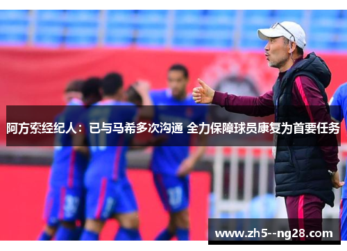 阿方索经纪人:已与马希多次沟通 全力保障球员康复为首要任务 阿方索经纪人:已与马希多次沟通 全力保障球员康复为首要任务