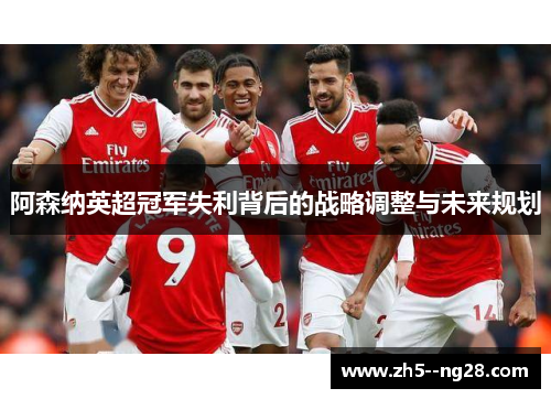 阿森纳英超冠军失利背后的战略调整与未来规划 阿森纳英超冠军失利背后的战略调整与未来规划