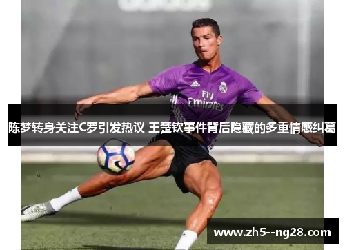 陈梦转身关注C罗引发热议 王楚钦事件背后隐藏的多重情感纠葛 陈梦转身关注C罗引发热议 王楚钦事件背后隐藏的多重情感纠葛