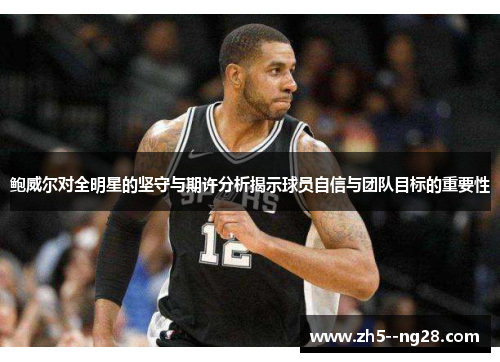 鲍威尔对全明星的坚守与期许分析揭示球员自信与团队目标的重要性