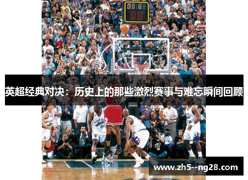 英超经典对决：历史上的那些激烈赛事与难忘瞬间回顾