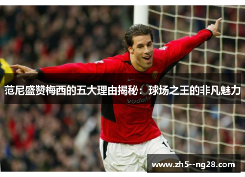 范尼盛赞梅西的五大理由揭秘:球场之王的非凡魅力 范尼盛赞梅西的五大理由揭秘:球场之王的非凡魅力