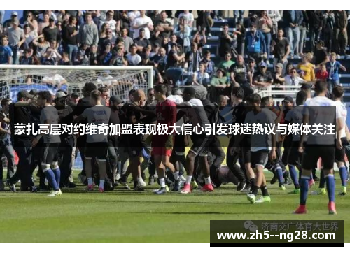 蒙扎高层对约维奇加盟表现极大信心引发球迷热议与媒体关注 蒙扎高层对约维奇加盟表现极大信心引发球迷热议与媒体关注