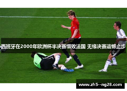 西班牙在2000年欧洲杯半决赛惜败法国 无缘决赛遗憾止步 西班牙在2000年欧洲杯半决赛惜败法国 无缘决赛遗憾止步