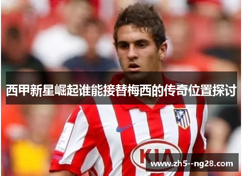 西甲新星崛起谁能接替梅西的传奇位置探讨 西甲新星崛起谁能接替梅西的传奇位置探讨