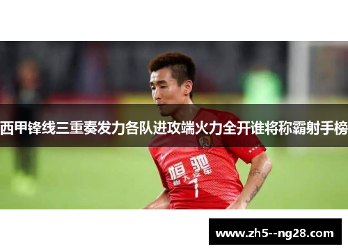 西甲锋线三重奏发力各队进攻端火力全开谁将称霸射手榜 西甲锋线三重奏发力各队进攻端火力全开谁将称霸射手榜