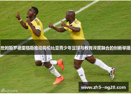 詹姆斯罗德里格斯推动哥伦比亚青少年足球与教育深度融合的创新举措 詹姆斯罗德里格斯推动哥伦比亚青少年足球与教育深度融合的创新举措