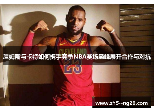 詹姆斯与卡特如何携手竞争NBA赛场巅峰展开合作与对抗 詹姆斯与卡特如何携手竞争NBA赛场巅峰展开合作与对抗