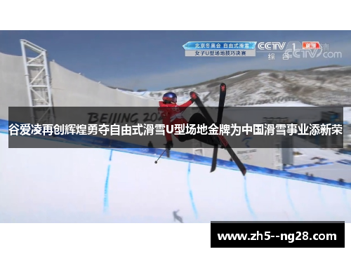 谷爱凌再创辉煌勇夺自由式滑雪U型场地金牌为中国滑雪事业添新荣 谷爱凌再创辉煌勇夺自由式滑雪U型场地金牌为中国滑雪事业添新荣