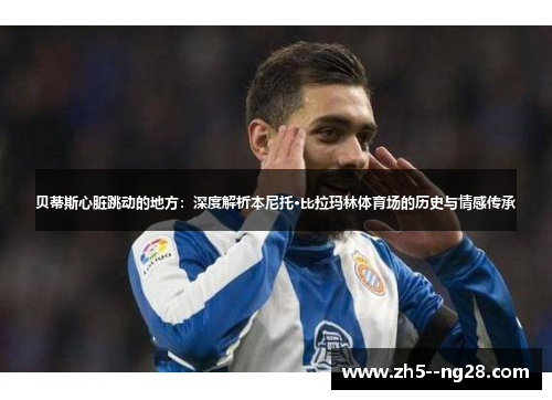 贝蒂斯心脏跳动的地方:深度解析本尼托·比拉玛林体育场的历史与情感传承 贝蒂斯心脏跳动的地方:深度解析本尼托·比拉玛林体育场的历史与情感传承