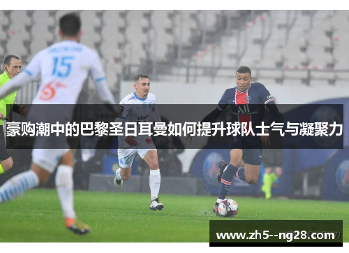 豪购潮中的巴黎圣日耳曼如何提升球队士气与凝聚力