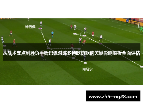 从战术支点到胜负手姆巴佩对阵多特欧协联的关键影响解析全面评估