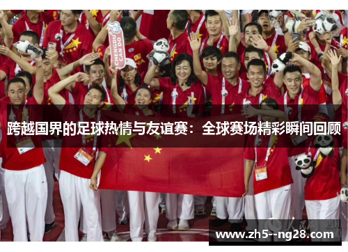 跨越国界的足球热情与友谊赛：全球赛场精彩瞬间回顾