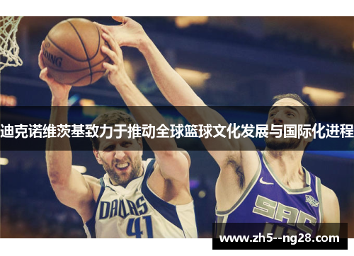 迪克诺维茨基致力于推动全球篮球文化发展与国际化进程 迪克诺维茨基致力于推动全球篮球文化发展与国际化进程