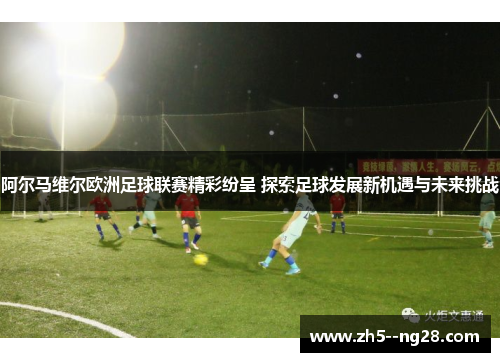阿尔马维尔欧洲足球联赛精彩纷呈 探索足球发展新机遇与未来挑战