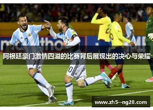 阿根廷豪门激情四溢的比赛背后展现出的决心与荣耀
