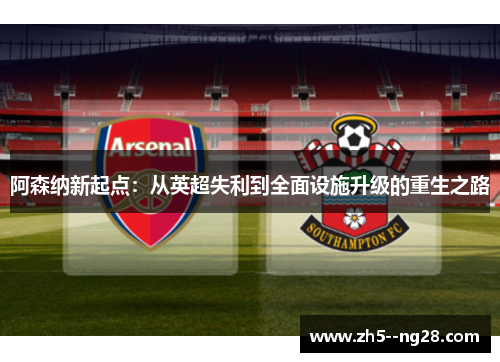 阿森纳新起点：从英超失利到全面设施升级的重生之路