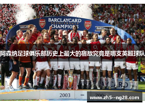 阿森纳足球俱乐部历史上最大的宿敌究竟是哪支英超球队
