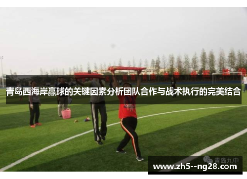 青岛西海岸赢球的关键因素分析团队合作与战术执行的完美结合