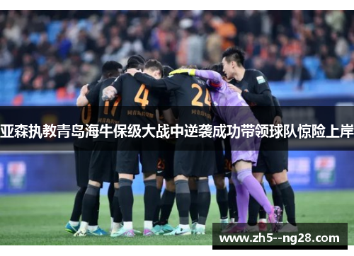 亚森执教青岛海牛保级大战中逆袭成功带领球队惊险上岸 亚森执教青岛海牛保级大战中逆袭成功带领球队惊险上岸