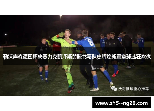 勒沃库森德国杯决赛力克凯泽斯劳滕书写队史辉煌新篇章球迷狂欢夜 勒沃库森德国杯决赛力克凯泽斯劳滕书写队史辉煌新篇章球迷狂欢夜