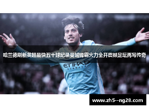 哈兰德刷新英超最快五十球纪录曼城锋霸火力全开震撼足坛再写传奇