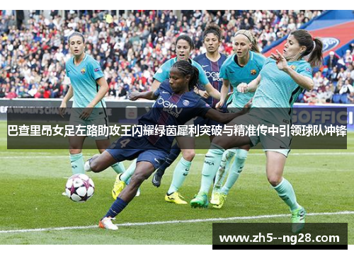 巴查里昂女足左路助攻王闪耀绿茵犀利突破与精准传中引领球队冲锋 巴查里昂女足左路助攻王闪耀绿茵犀利突破与精准传中引领球队冲锋