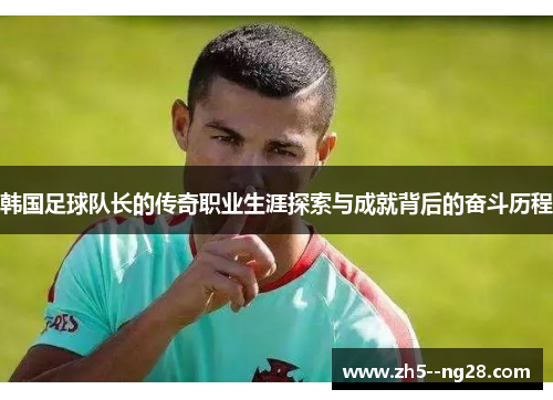 韩国足球队长的传奇职业生涯探索与成就背后的奋斗历程 韩国足球队长的传奇职业生涯探索与成就背后的奋斗历程
