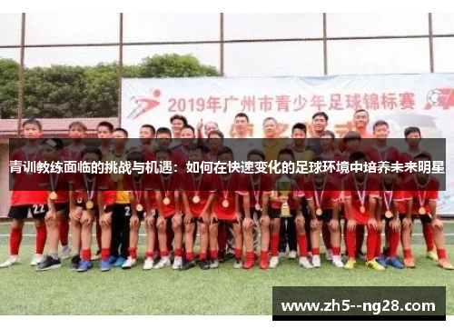 青训教练面临的挑战与机遇：如何在快速变化的足球环境中培养未来明星
