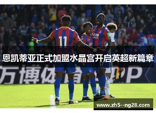 恩凯蒂亚正式加盟水晶宫开启英超新篇章