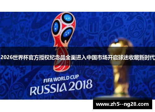 2026世界杯官方授权纪念品全面进入中国市场开启球迷收藏新时代 2026世界杯官方授权纪念品全面进入中国市场开启球迷收藏新时代