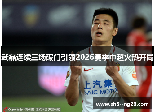 武磊连续三场破门引领2026赛季中超火热开局 武磊连续三场破门引领2026赛季中超火热开局