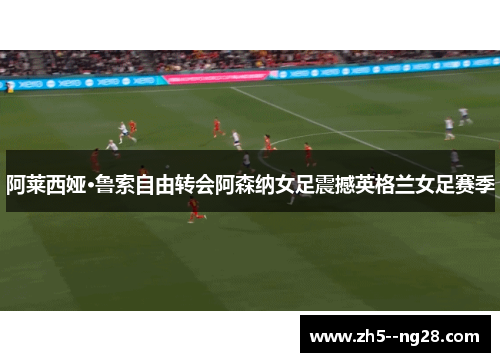 阿莱西娅·鲁索自由转会阿森纳女足震撼英格兰女足赛季