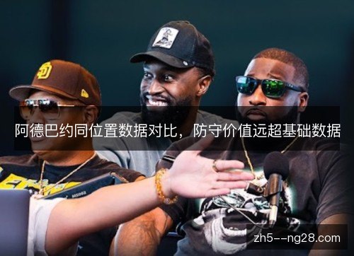 阿德巴约同位置数据对比,防守价值远超基础数据 阿德巴约同位置数据对比,防守价值远超基础数据