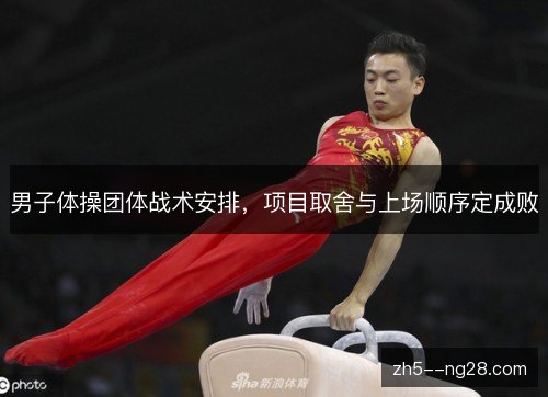 男子体操团体战术安排,项目取舍与上场顺序定成败 男子体操团体战术安排,项目取舍与上场顺序定成败