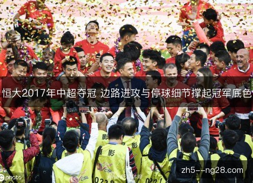恒大2017年中超夺冠 边路进攻与停球细节撑起冠军底色
