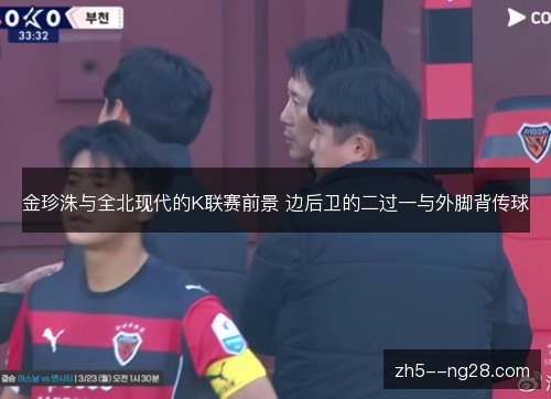 金珍洙与全北现代的K联赛前景 边后卫的二过一与外脚背传球 金珍洙与全北现代的K联赛前景 边后卫的二过一与外脚背传球